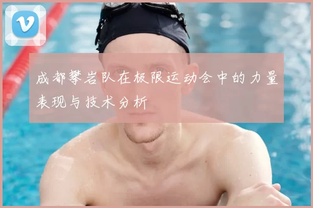 成都攀岩队在极限运动会中的力量表现与技术分析