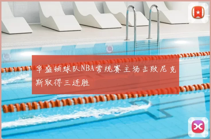 华盛顿球队NBA常规赛主场击败尼克斯取得三连胜