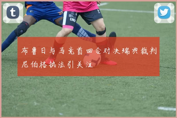 布鲁日与马竞首回合对决瑞典裁判尼伯格执法引关注