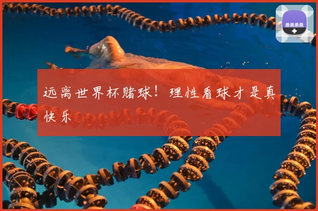 远离世界杯赌球！理性看球才是真快乐