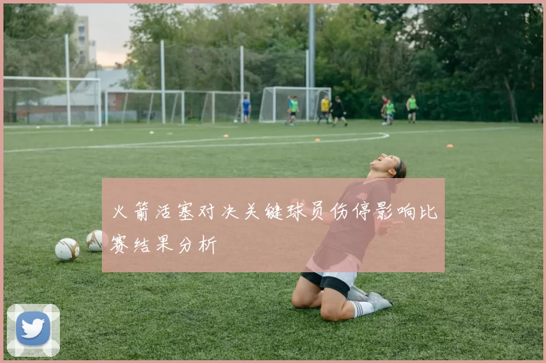 火箭活塞对决关键球员伤停影响比赛结果分析