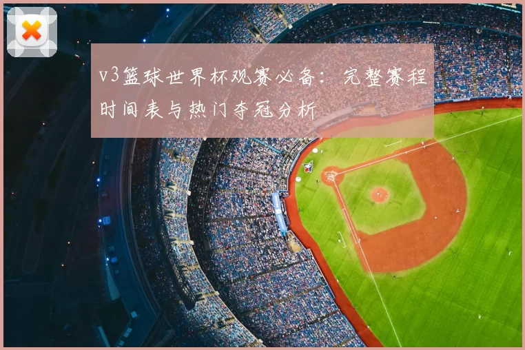 v3篮球世界杯观赛必备:完整赛程时间表与热门夺冠分析