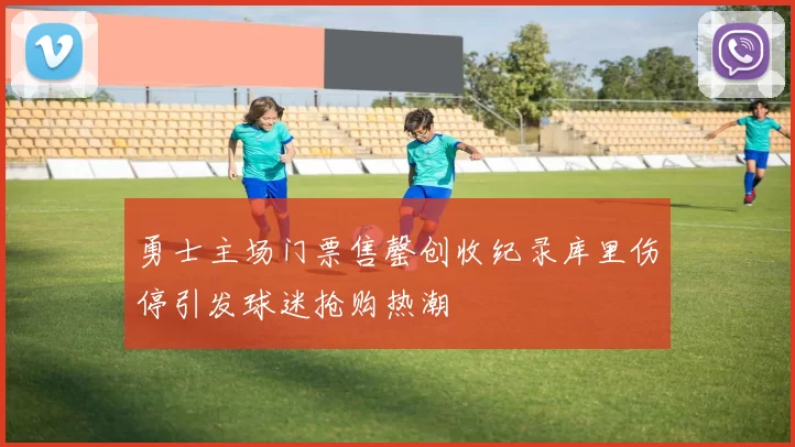 勇士主场门票售罄创收纪录库里伤停引发球迷抢购热潮