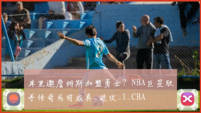 库里邀詹姆斯加盟勇士？NBA巨星联手传奇或将成真_进攻_1_CBA