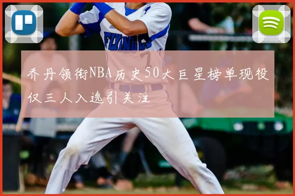 乔丹领衔NBA历史50大巨星榜单现役仅三人入选引关注