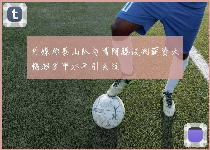 外媒称泰山队与博阿滕谈判薪资大幅超罗甲水平引关注