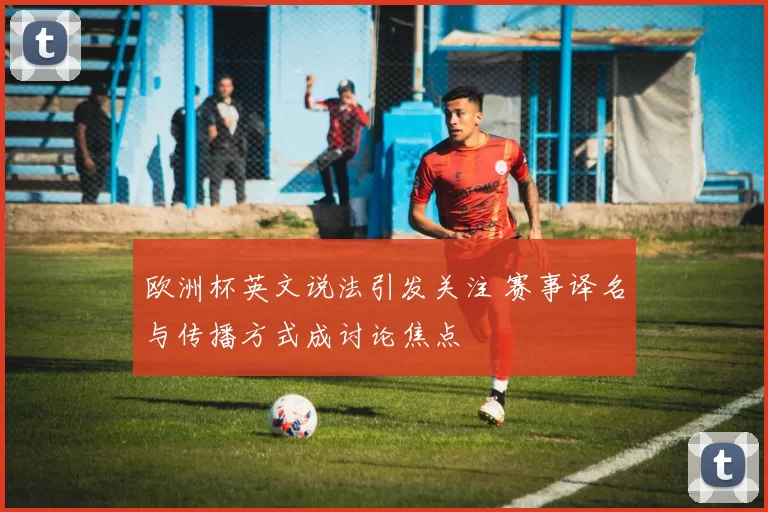 欧洲杯英文说法引发关注 赛事译名与传播方式成讨论焦点