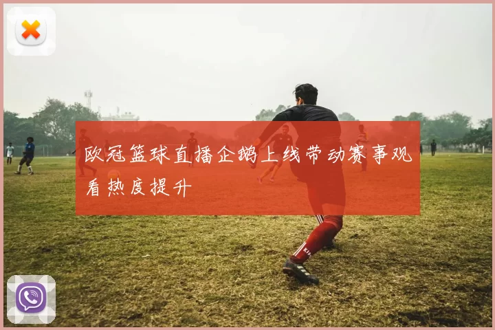 欧冠篮球直播企鹅上线带动赛事观看热度提升