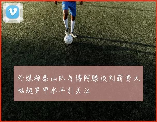 外媒称泰山队与博阿滕谈判薪资大幅超罗甲水平引关注