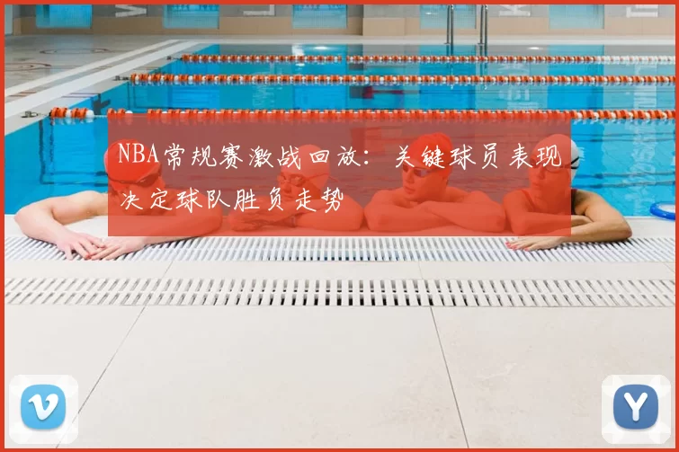 NBA常规赛激战回放:关键球员表现决定球队胜负走势