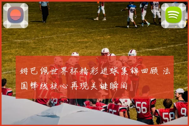 姆巴佩世界杯精彩进球集锦回顾 法国锋线核心再现关键瞬间