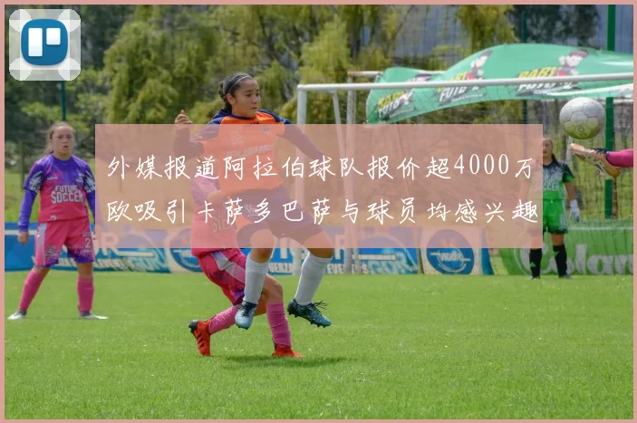 外媒报道阿拉伯球队报价超4000万欧吸引卡萨多巴萨与球员均感兴趣