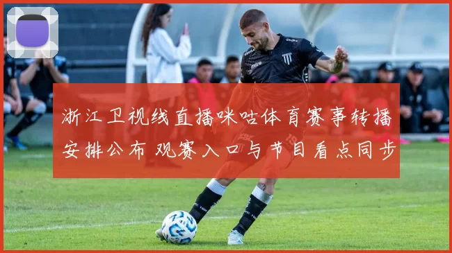 浙江卫视线直播咪咕体育赛事转播安排公布 观赛入口与节目看点同步更新