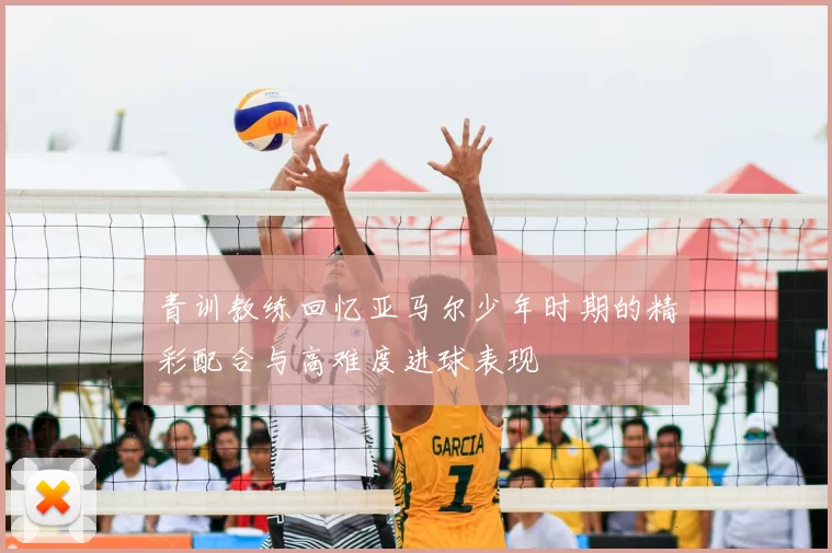 青训教练回忆亚马尔少年时期的精彩配合与高难度进球表现