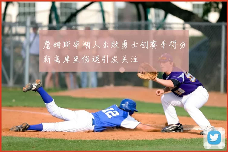 詹姆斯率湖人击败勇士创赛季得分新高库里伤退引发关注