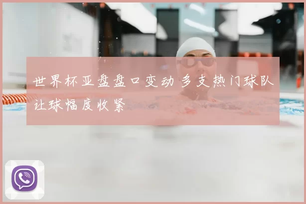 世界杯亚盘盘口变动 多支热门球队让球幅度收紧