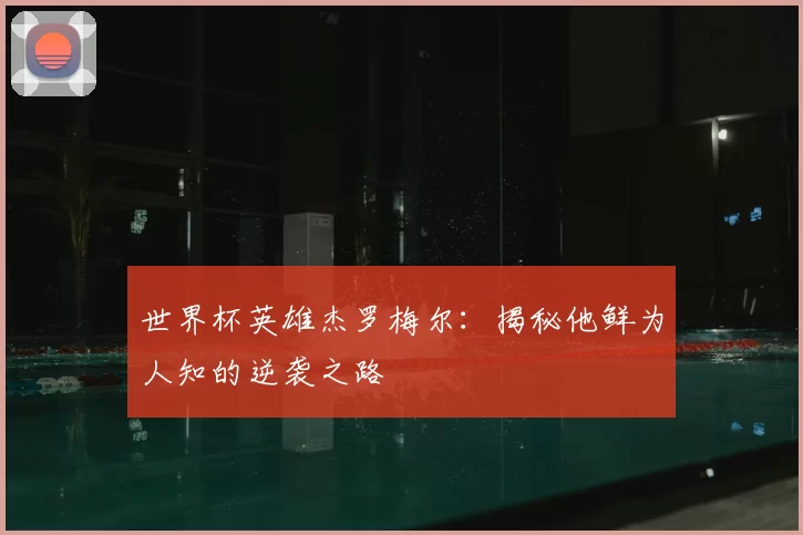 世界杯英雄杰罗梅尔：揭秘他鲜为人知的逆袭之路
