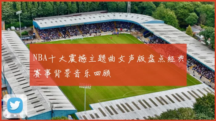 NBA十大震撼主题曲女声版盘点经典赛事背景音乐回顾