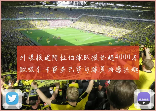 外媒报道阿拉伯球队报价超4000万欧吸引卡萨多巴萨与球员均感兴趣