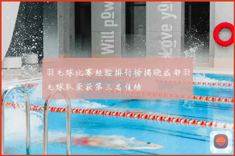 羽毛球比赛经验排行榜揭晓成都羽毛球队荣获第三名佳绩
