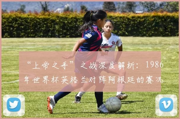 “上帝之手”之战深度解析：1986年世界杯英格兰对阵阿根廷的赛况与影响