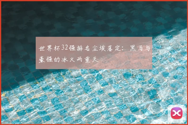 世界杯32强排名尘埃落定：黑马与豪强的冰火两重天