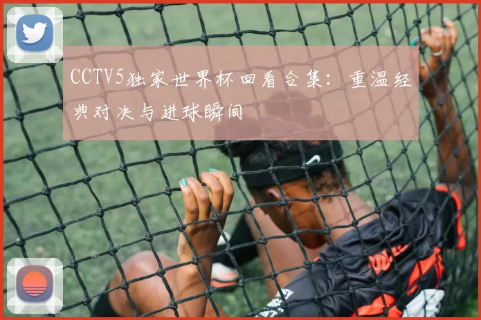 CCTV5独家世界杯回看合集：重温经典对决与进球瞬间