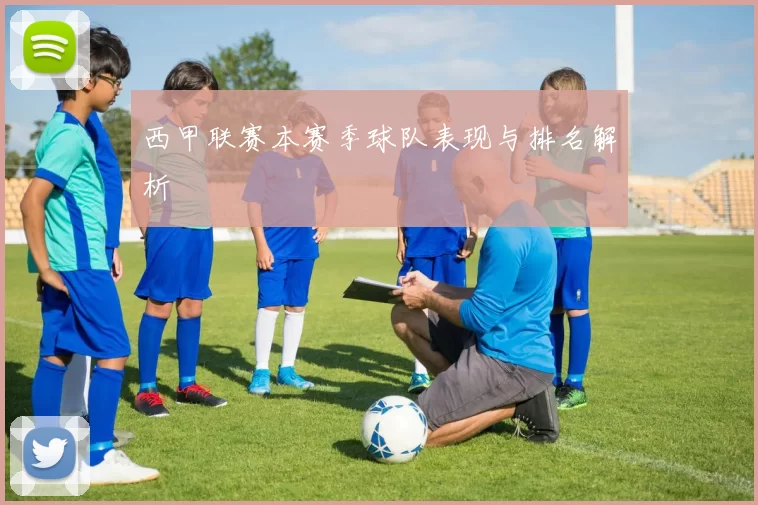 西甲联赛本赛季球队表现与排名解析