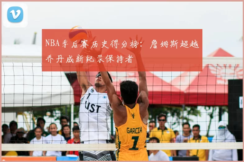 NBA季后赛历史得分榜：詹姆斯超越乔丹成新纪录保持者