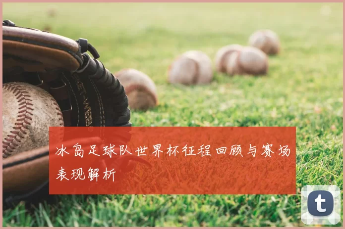 冰岛足球队世界杯征程回顾与赛场表现解析