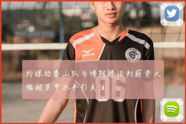 外媒称泰山队与博阿滕谈判薪资大幅超罗甲水平引关注