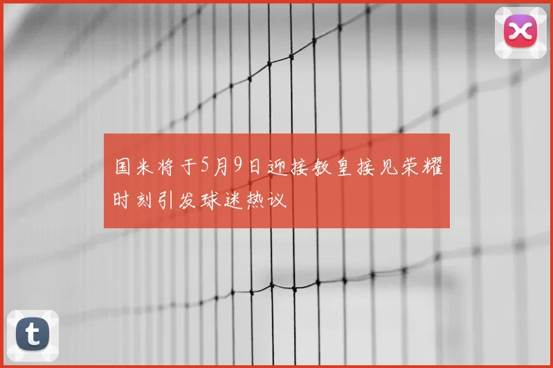 国米将于5月9日迎接教皇接见荣耀时刻引发球迷热议