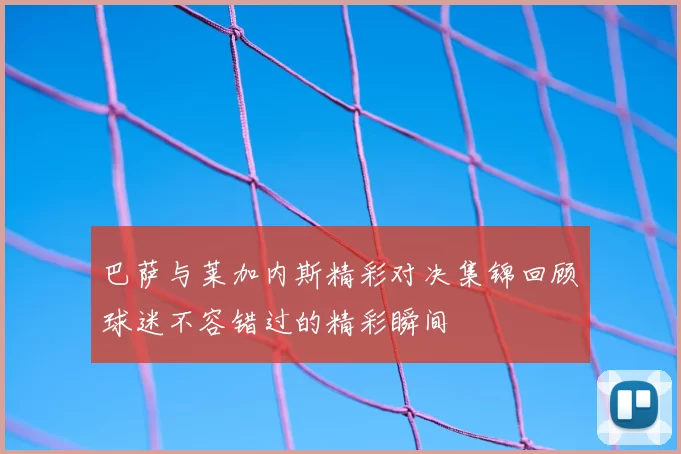 巴萨与莱加内斯精彩对决集锦回顾球迷不容错过的精彩瞬间
