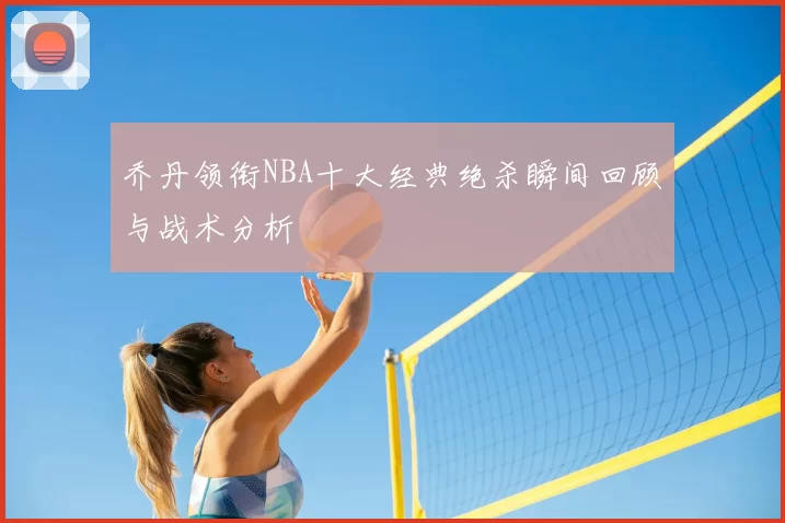 乔丹领衔NBA十大经典绝杀瞬间回顾与战术分析