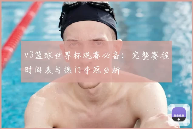 v3篮球世界杯观赛必备：完整赛程时间表与热门夺冠分析