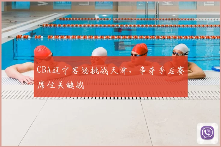 CBA辽宁客场挑战天津，争夺季后赛席位关键战