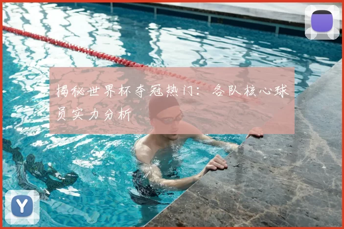 揭秘世界杯夺冠热门：各队核心球员实力分析