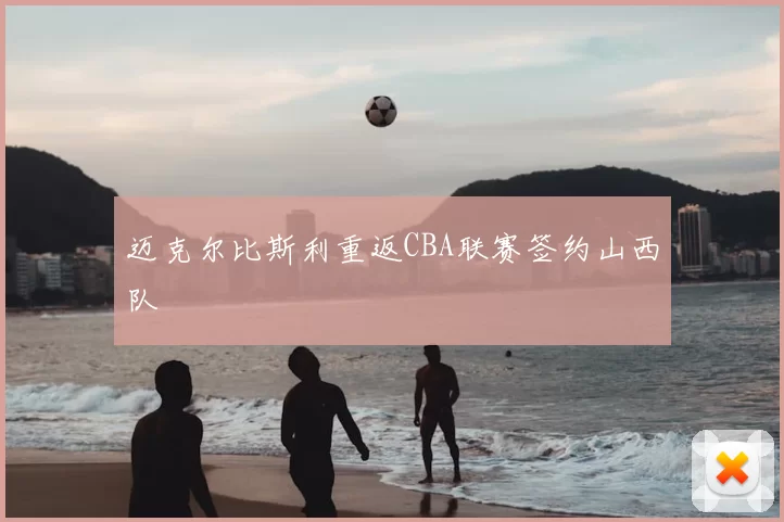 迈克尔比斯利重返CBA联赛签约山西队