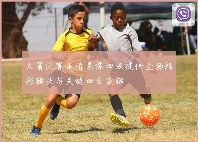 火箭比赛高清录像回放提供全场精彩镜头与关键回合集锦