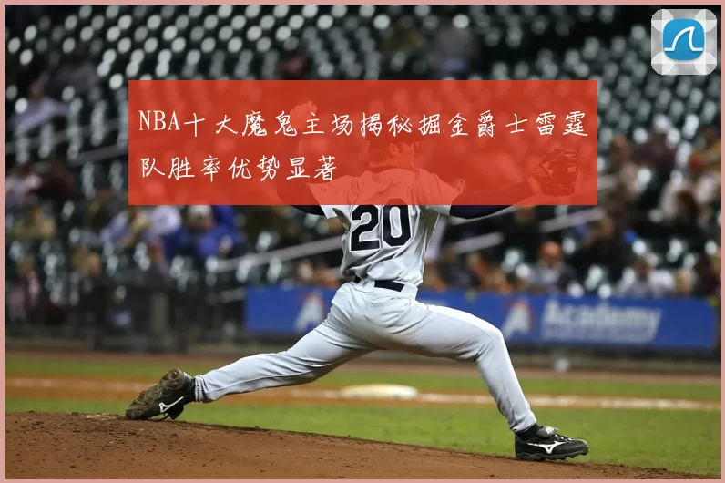 NBA十大魔鬼主场揭秘掘金爵士雷霆队胜率优势显著