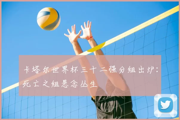 卡塔尔世界杯三十二强分组出炉:死亡之组悬念丛生