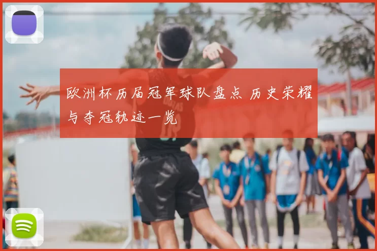 欧洲杯历届冠军球队盘点 历史荣耀与夺冠轨迹一览