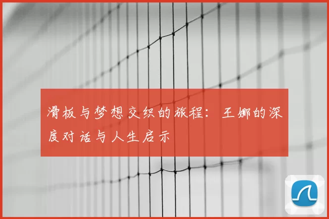 滑板与梦想交织的旅程：王娜的深度对话与人生启示