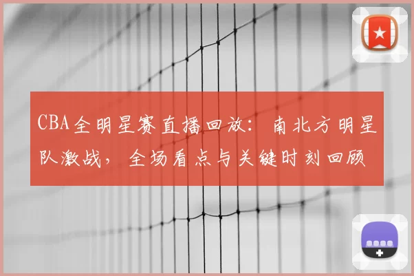 CBA全明星赛直播回放：南北方明星队激战，全场看点与关键时刻回顾