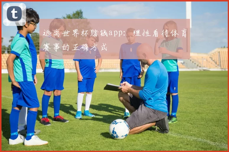 远离世界杯赌钱app:理性看待体育赛事的正确方式