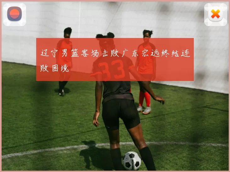辽宁男篮客场击败广东宏远终结连败困境