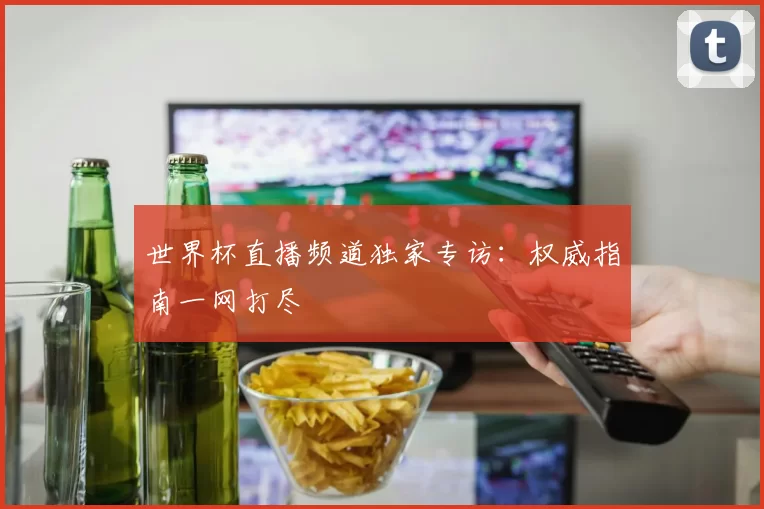 世界杯直播频道独家专访:权威指南一网打尽
