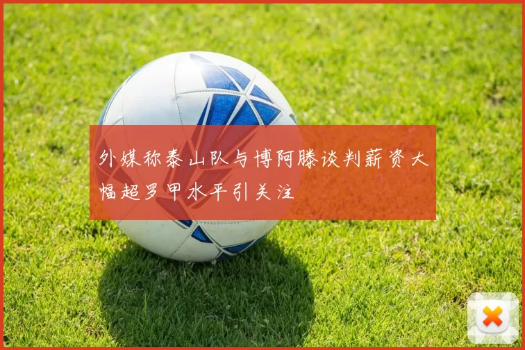 外媒称泰山队与博阿滕谈判薪资大幅超罗甲水平引关注