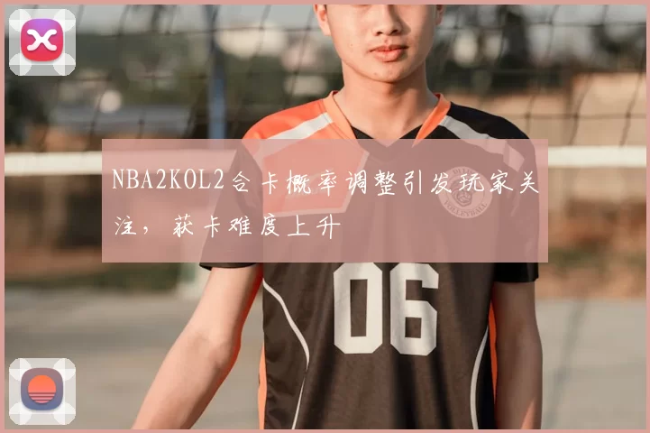 NBA2KOL2合卡概率调整引发玩家关注,获卡难度上升
