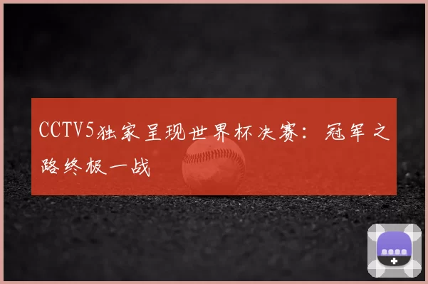 CCTV5独家呈现世界杯决赛:冠军之路终极一战